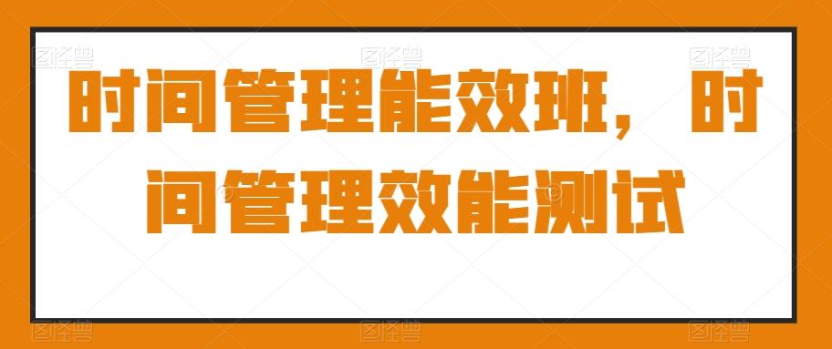 时间管理能效班，时间管理效能测试-优创项目网
