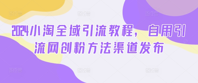 2024小淘全域引流教程，自用引流网创粉方法渠道发布-优创项目网