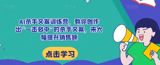 AI杀手文案训练营，教你创作出“一击必中”的杀手文案，来大幅提升销售额-优创项目网
