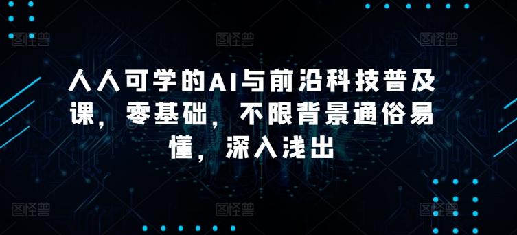 人人可学的AI与前沿科技普及课，零基础，不限背景通俗易懂，深入浅出-优创项目网