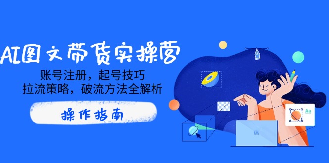 AI图文带货实操营，账号注册，起号技巧，拉流策略，破流方法全解析-优创项目网