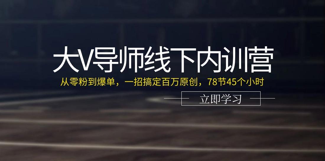 大V导师线下内训营：从零粉到爆单，一招搞定百万原创(78节45个小时)-优创项目网