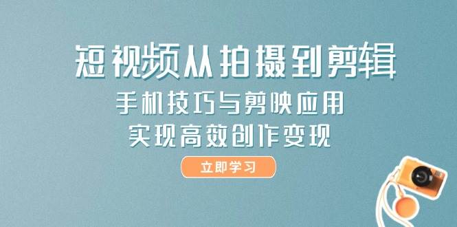 短视频从拍摄到剪辑，手机技巧与剪映应用，实现高效创作变现-优创项目网