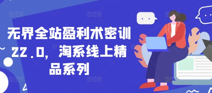 无界全站盈利术密训22.0，淘系线上精品系列-优创项目网