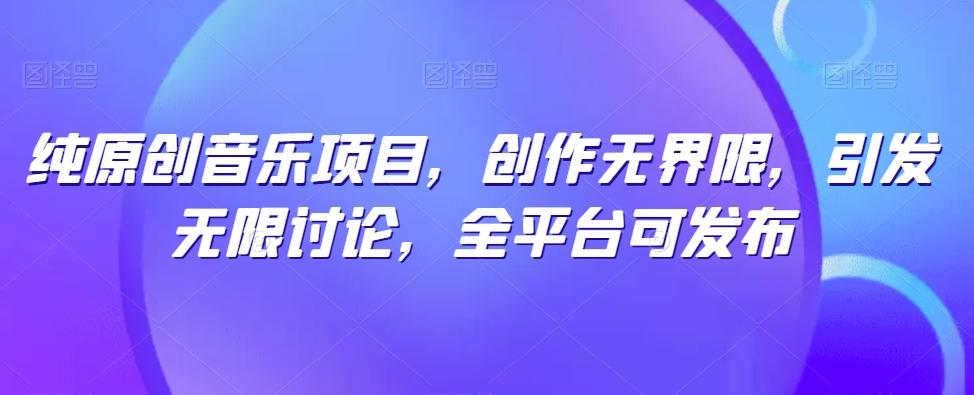 纯原创音乐项目，创作无界限，引发无限讨论，全平台可发布【揭秘】-优创项目网