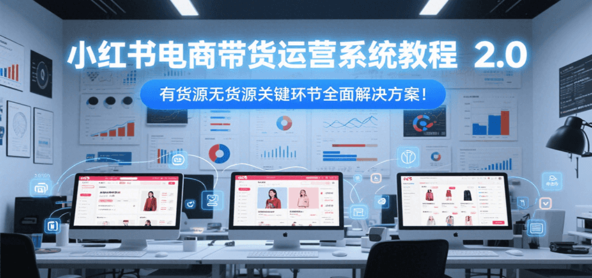 小红书电商带货运营系统教程2.0，有货源无货源关键环节全面解决方案！-优创项目网