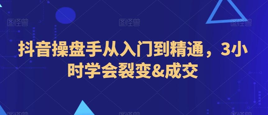 抖音操盘手从入门到精通，3小时学会裂变&成交-优创项目网