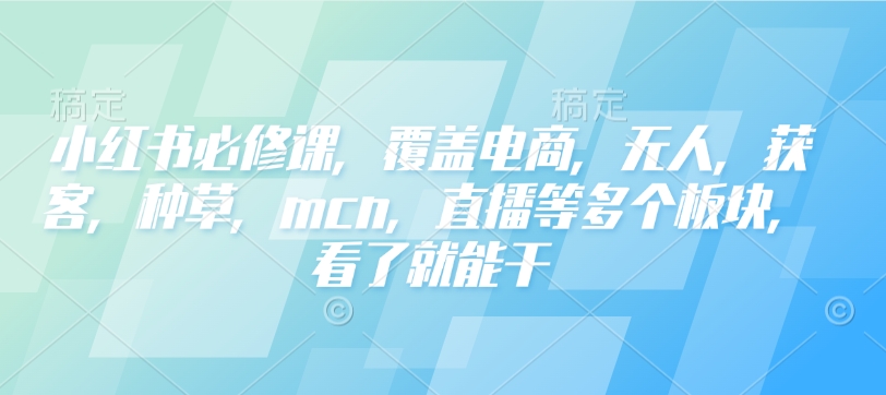小红书必修课，覆盖电商，无人，获客，种草，mcn，直播等多个板块，看了就能干-优创项目网