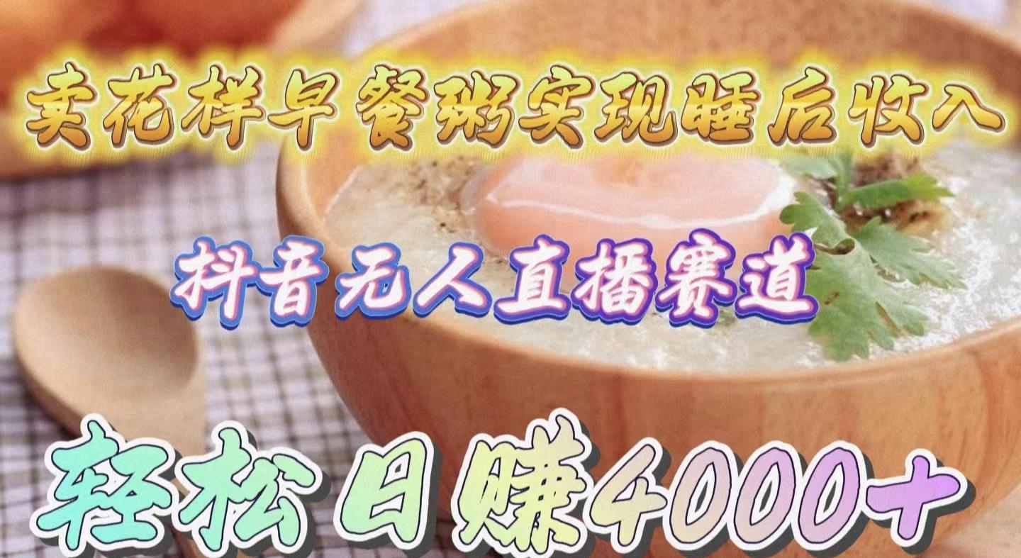 (9822期)卖花样早餐粥实现睡后收入！抖音无人直播新赛道，轻松日赚4000+-优创项目网