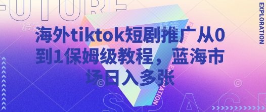 海外tiktok短剧推广从0到1保姆级教程，蓝海市场日入多张-优创项目网