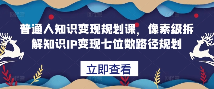 普通人知识变现规划课，像素级拆解知识IP变现七位数路径规划-优创项目网
