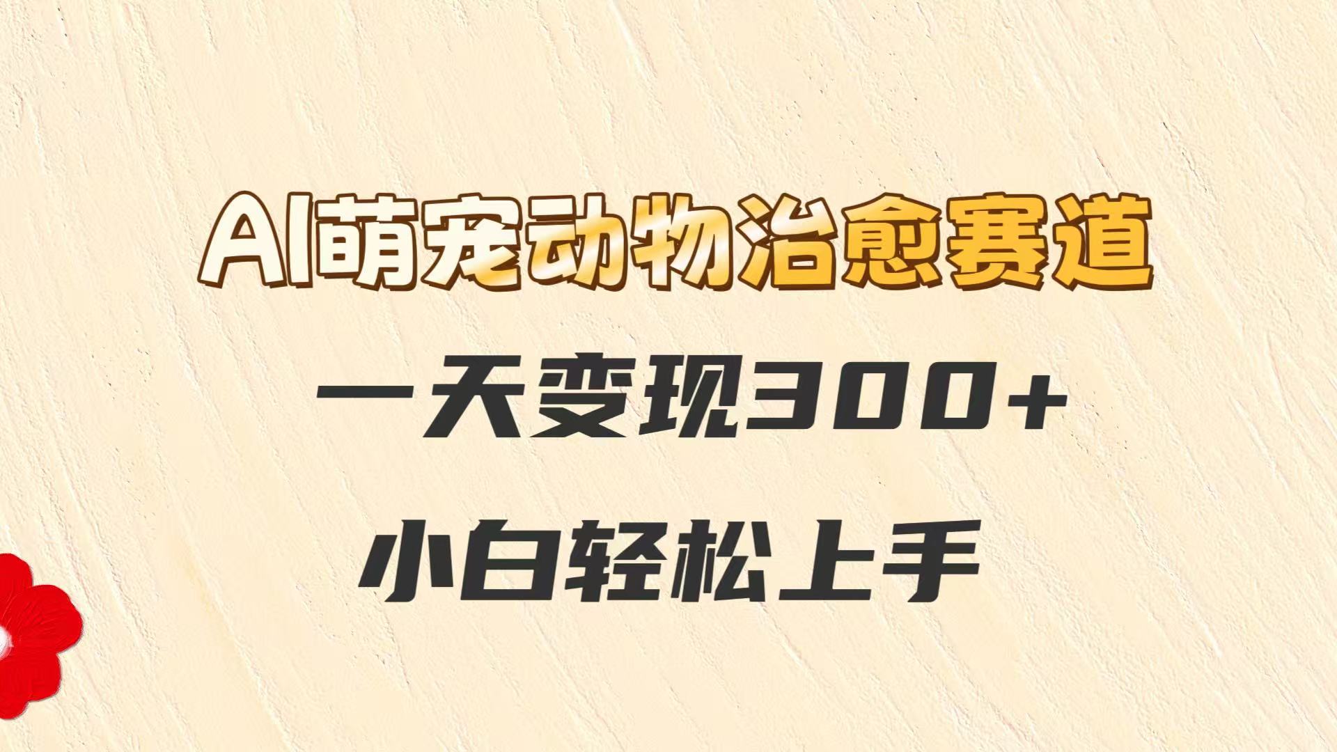 AI萌宠动物治愈赛道，一天变现300+，小白轻松上手-优创项目网