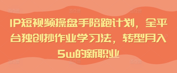 IP短视频操盘手陪跑计划，全平台独创抄作业学习法，转型月入5w的新职业-优创项目网