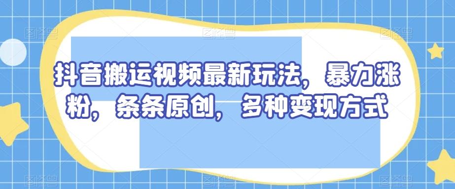 抖音搬运视频最新玩法，暴力涨粉，条条原创，多种变现方式【揭秘】-优创项目网