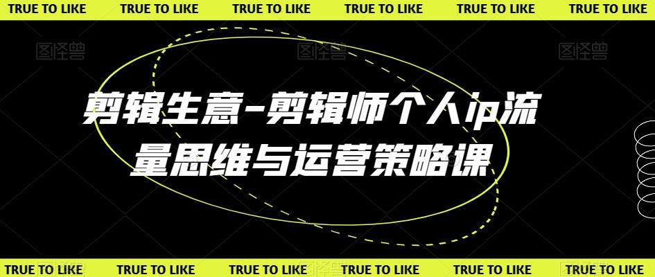 剪辑生意-剪辑师个人ip流量思维与运营策略课-优创项目网