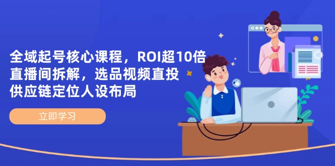 全域起号核心课程，ROI超10倍直播间拆解，选品直投，供应链定位人设布局-优创项目网