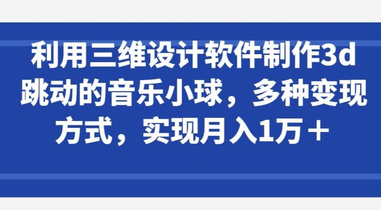 利用三维设计软件制作3d跳动的音乐小球，多种变现方式，实现月入1万+【揭秘】-优创项目网