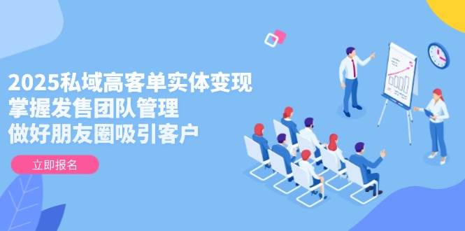 2025私域高客单实体变现，掌握发售团队管理，做好朋友圈吸引客户-优创项目网