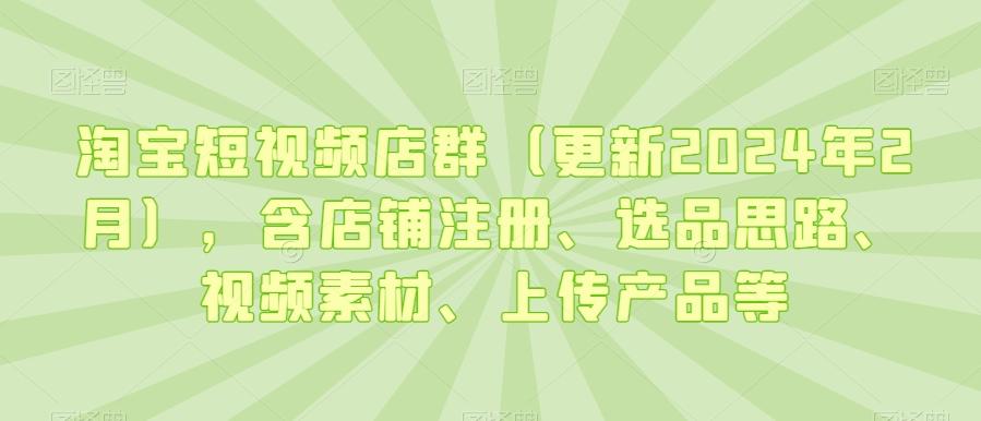 淘宝短视频店群(更新2024年2月)，含店铺注册、选品思路、视频素材、上传产品等-优创项目网