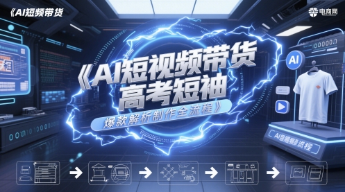 AI短视频带货高考短袖爆款解析制作全流程-优创项目网