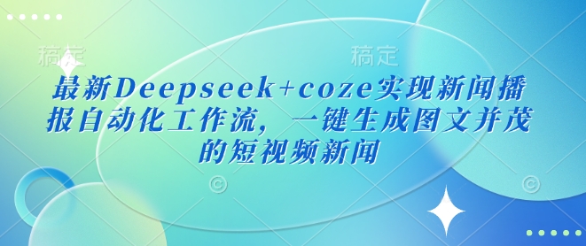最新Deepseek+coze实现新闻播报自动化工作流，一键生成图文并茂的短视频新闻-优创项目网