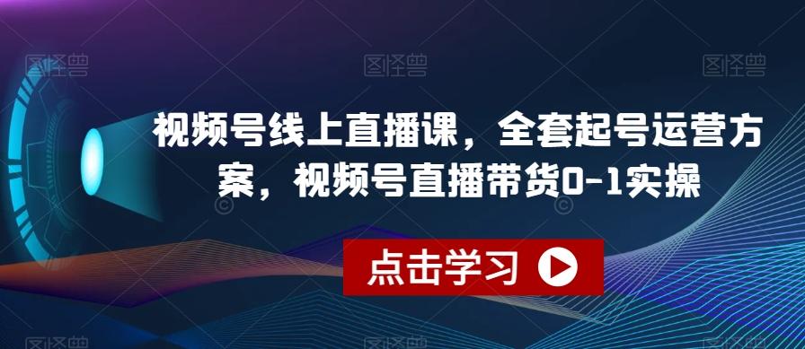 视频号线上直播课，全套起号运营方案，视频号直播带货0-1实操-优创项目网