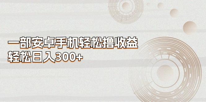 一部安卓手机轻松撸收益，轻松日入300+-优创项目网