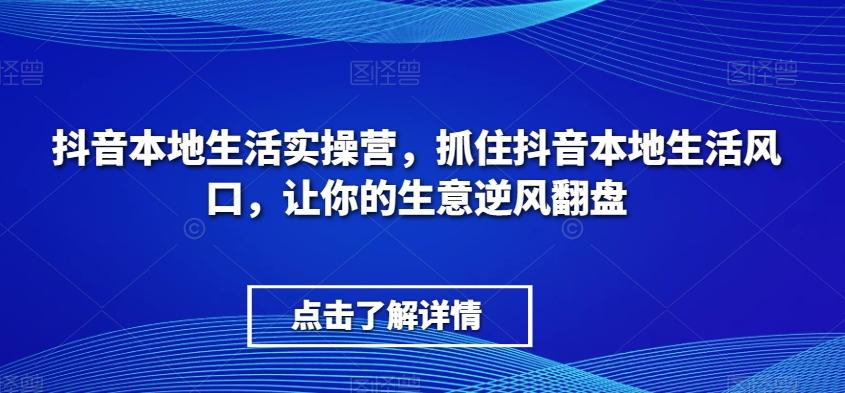 抖音本地生活实操营，​抓住抖音本地生活风口，让你的生意逆风翻盘-优创项目网
