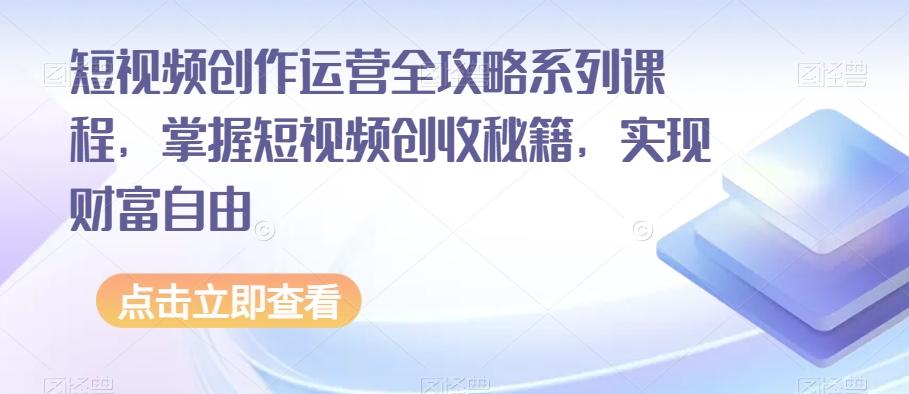短视频创作运营全攻略系列课程，掌握短视频创收秘籍，实现财富自由-优创项目网