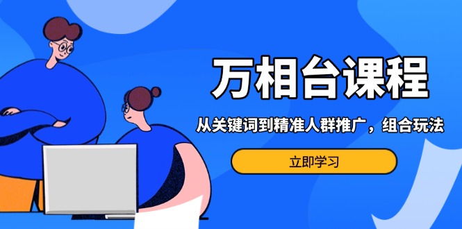万相台课程：从关键词到精准人群推广，组合玩法高效应对多场景电商营销…-优创项目网