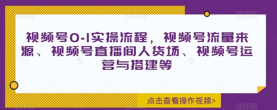 视频号0-1实操流程，视频号流量来源、视频号直播间人货场、视频号运营与搭建等-优创项目网