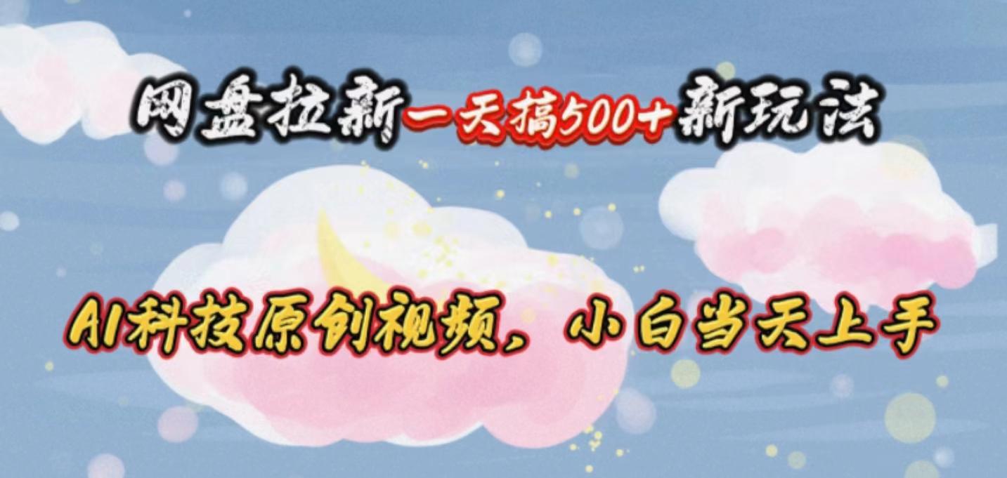 网盘拉新一天搞500新玩法，Ai科技原创视频，小白当天上手-优创项目网