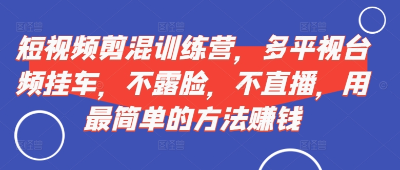 短视频‮剪混‬训练营，多平‮视台‬频挂车，不露脸，不直播，用最简单的方法赚钱-优创项目网