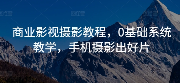 商业影视摄影教程，0基础系统教学，手机摄影出好片-优创项目网