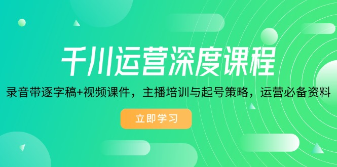 千川运营深度课程，录音带逐字稿+视频课件，主播培训与起号策略，运营…-优创项目网