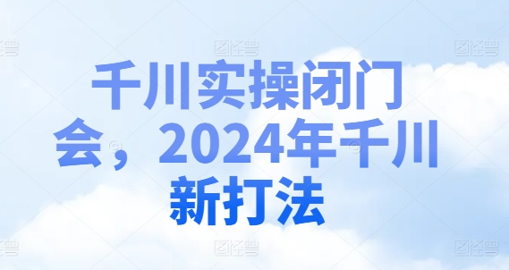 千川实操闭门会，2024年千川新打法-优创项目网