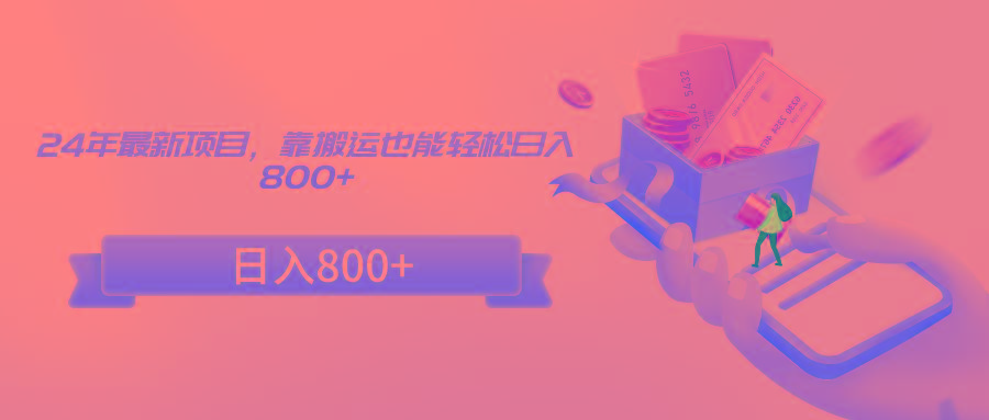 24年最新项目，靠搬运也能轻松日入800+-优创项目网