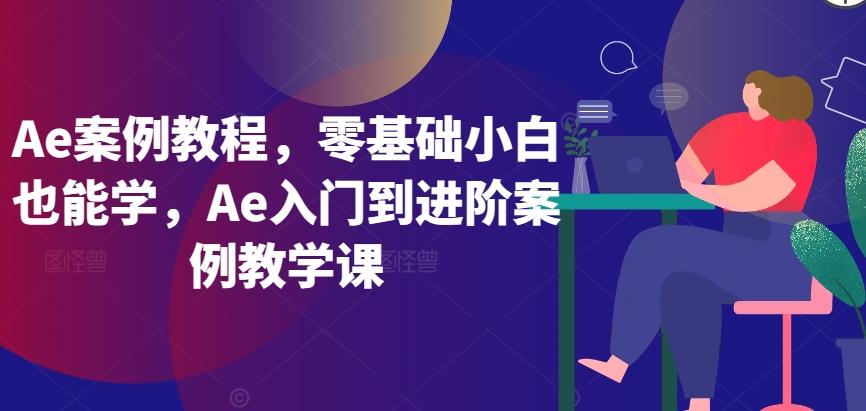 Ae案例教程，零基础小白也能学，Ae入门到进阶案例教学课-优创项目网