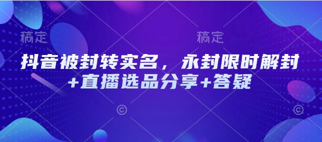 抖音被封转实名，永封限时解封+直播选品分享+答疑-优创项目网