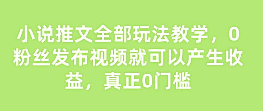 小说推文全部玩法教学，0粉丝发布视频就可以产生收益，真正0门槛-优创项目网