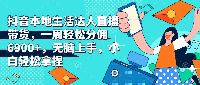 抖音本地生活达人直播带货，一周轻松分佣6900+，无脑上手，小白轻松拿捏【揭秘】-优创项目网
