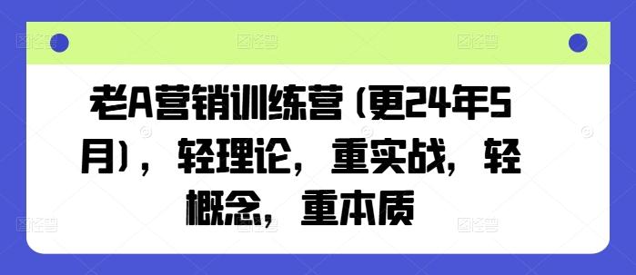 老A营销训练营(更24年6月)，轻理论，重实战，轻概念，重本质-优创项目网