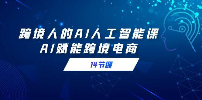 跨境人的AI人工智能课，AI赋能跨境电商(14节课)-优创项目网