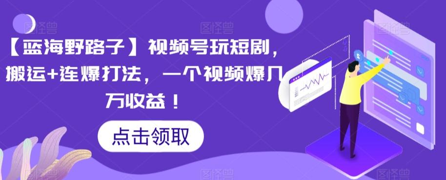 【蓝海野路子】视频号玩短剧，搬运+连爆打法，一个视频爆几万收益【揭秘】-优创项目网