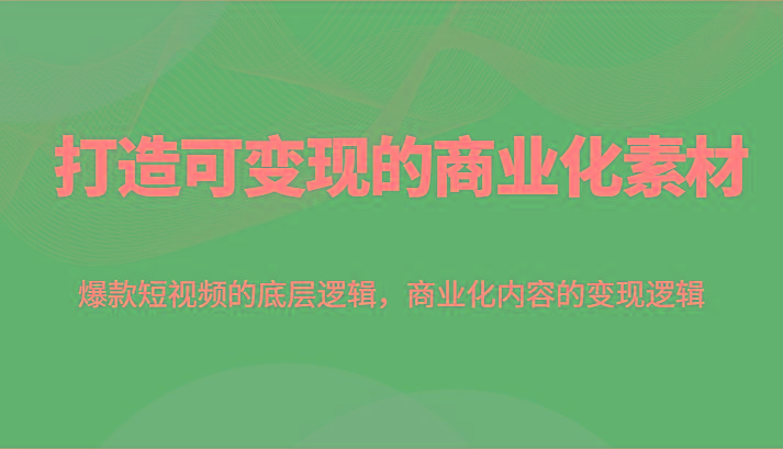 打造可变现的商业化素材，爆款短视频的底层逻辑，商业化内容的变现逻辑-优创项目网