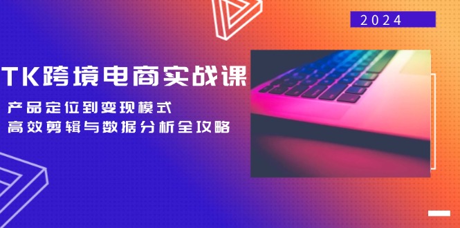 TK跨境电商实战课：产品定位到变现模式，高效剪辑与数据分析全攻略-优创项目网