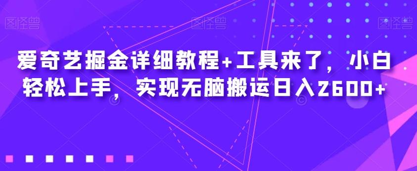 爱奇艺掘金详细教程+工具来了，小白轻松上手，实现无脑搬运日入2600+-优创项目网