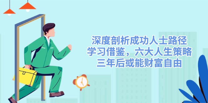 深度剖析成功人士路径，学习借鉴，六大人生策略，三年后或能财富自由-优创项目网