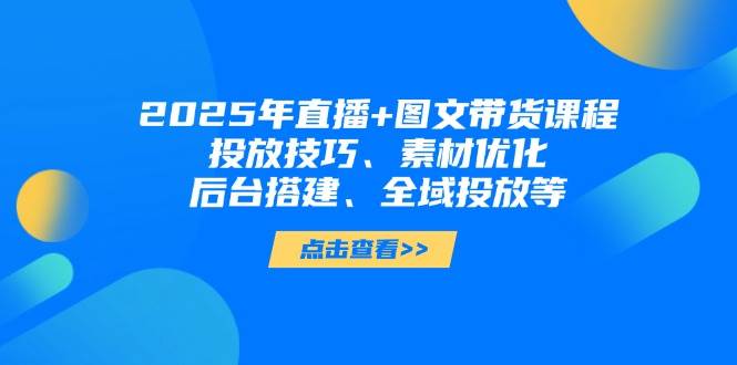 2025年短视频图文带货+直播带货：投放技巧、素材优化、后台搭建、全域投放等-优创项目网