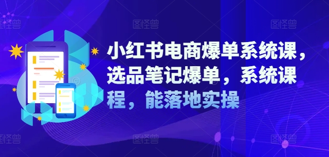 小红书电商爆单系统课，选品笔记爆单，系统课程，能落地实操-优创项目网